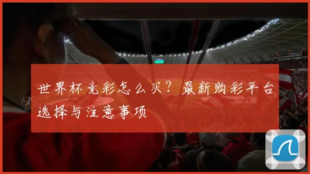 世界杯竞彩怎么买？最新购彩平台选择与注意事项