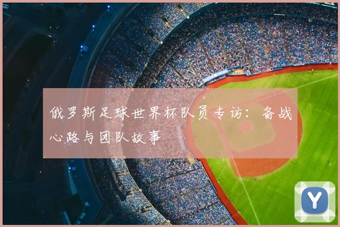 俄罗斯足球世界杯队员专访：备战心路与团队故事