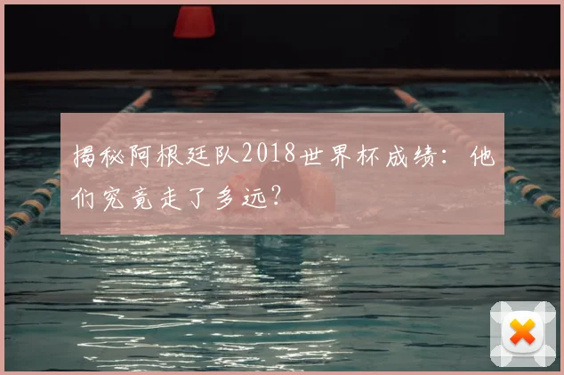 揭秘阿根廷队2018世界杯成绩：他们究竟走了多远？