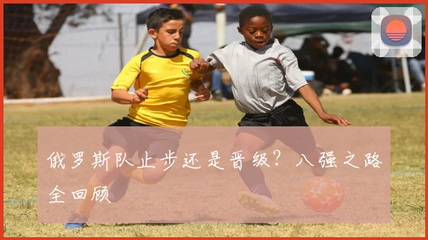 俄罗斯队止步还是晋级？八强之路全回顾