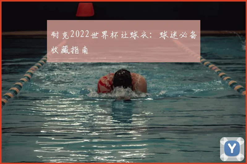 耐克2022世界杯让球衣：球迷必备收藏指南