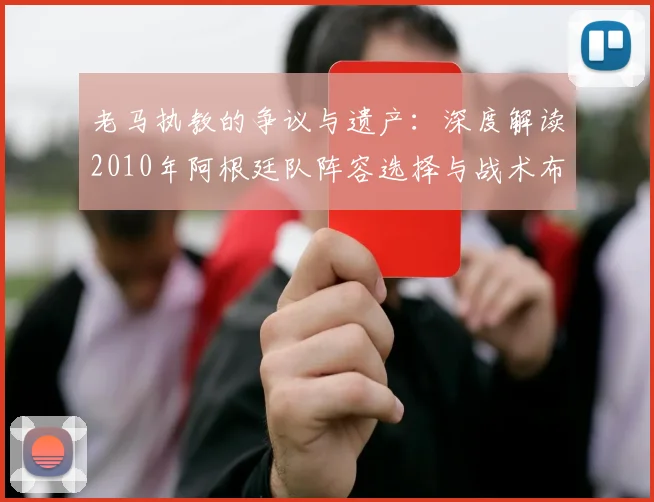 老马执教的争议与遗产：深度解读2010年阿根廷队阵容选择与战术布局