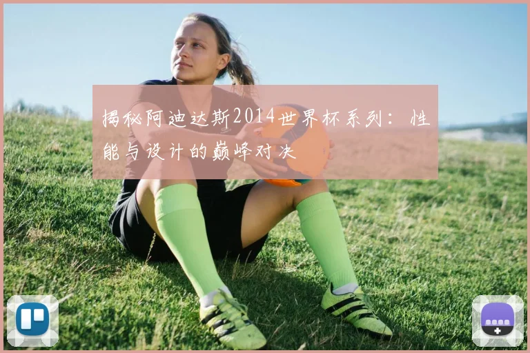 揭秘阿迪达斯2014世界杯系列:性能与设计的巅峰对决