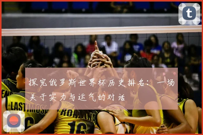 探究俄罗斯世界杯历史排名：一场关于实力与运气的对话