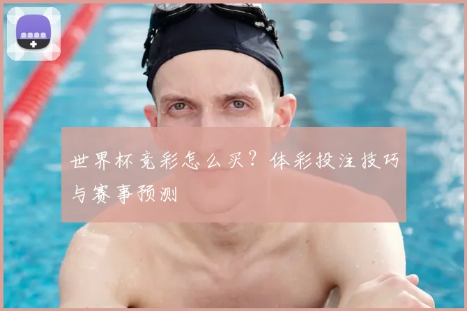 世界杯竞彩怎么买？体彩投注技巧与赛事预测
