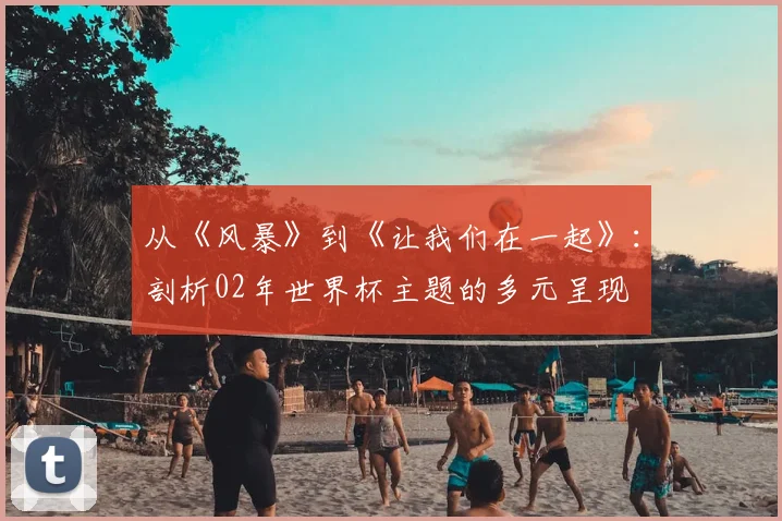 从《风暴》到《让我们在一起》:剖析02年世界杯主题的多元呈现