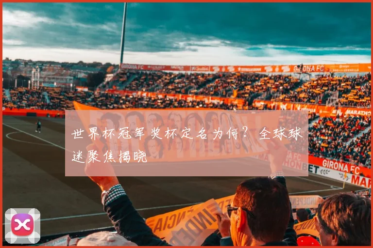 世界杯冠军奖杯定名为何?全球球迷聚焦揭晓