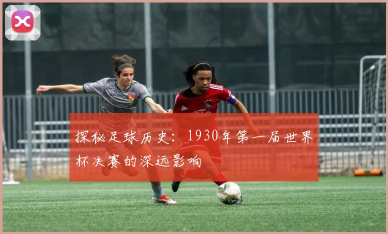 探秘足球历史：1930年第一届世界杯决赛的深远影响