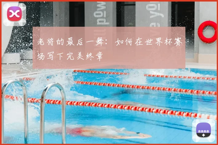 老将的最后一舞：如何在世界杯赛场写下完美终章