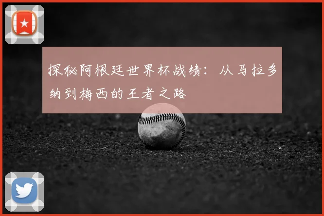 探秘阿根廷世界杯战绩：从马拉多纳到梅西的王者之路