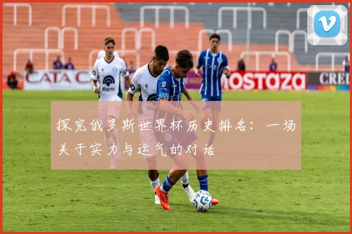 探究俄罗斯世界杯历史排名：一场关于实力与运气的对话
