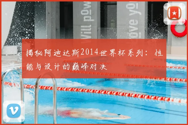 揭秘阿迪达斯2014世界杯系列：性能与设计的巅峰对决