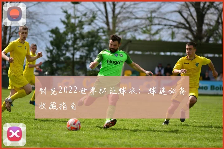 耐克2022世界杯让球衣：球迷必备收藏指南