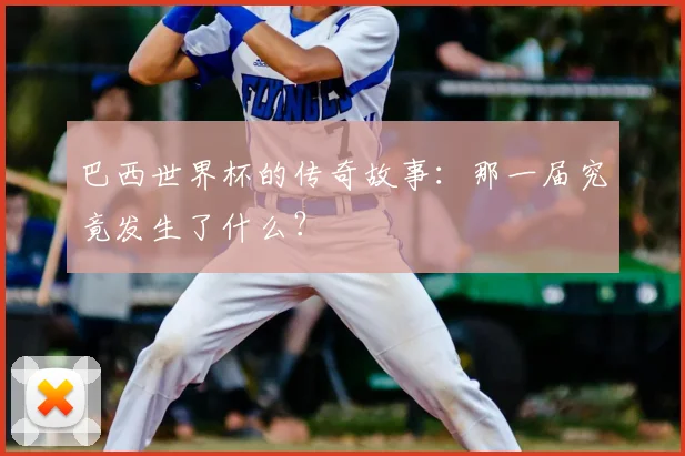 巴西世界杯的传奇故事:那一届究竟发生了什么?