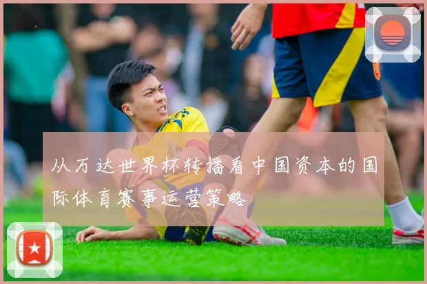 从万达世界杯转播看中国资本的国际体育赛事运营策略