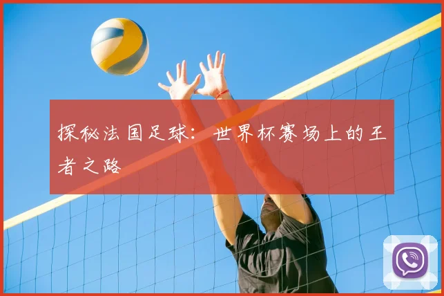 探秘法国足球：世界杯赛场上的王者之路