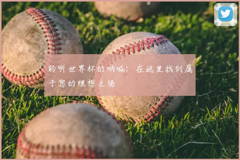 聆听世界杯的呐喊：在这里找到属于您的理想主场