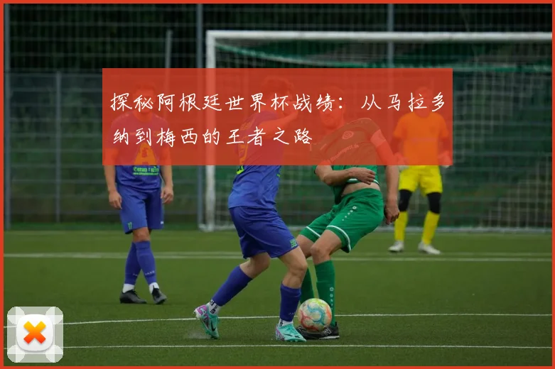 探秘阿根廷世界杯战绩：从马拉多纳到梅西的王者之路