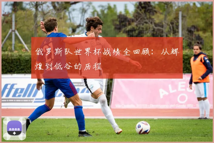 俄罗斯队世界杯战绩全回顾：从辉煌到低谷的历程