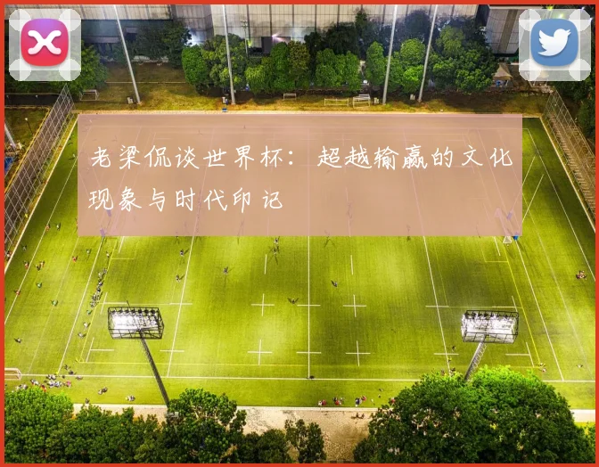 老梁侃谈世界杯：超越输赢的文化现象与时代印记