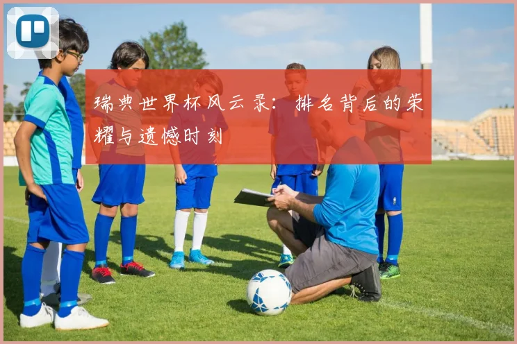 瑞典世界杯风云录：排名背后的荣耀与遗憾时刻