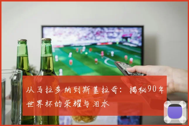从马拉多纳到斯基拉奇：揭秘90年世界杯的荣耀与泪水