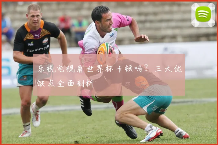 乐视电视看世界杯卡顿吗？三大优缺点全面剖析