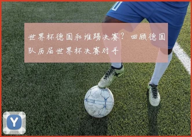 世界杯德国和谁踢决赛？回顾德国队历届世界杯决赛对手